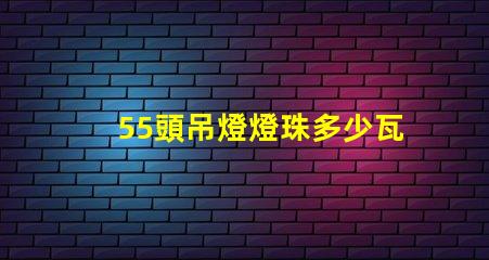 55頭吊燈燈珠多少瓦 吊燈燈珠一般多少瓦